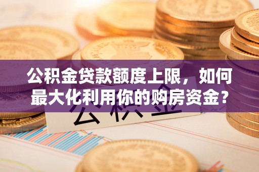 德昌公积金贷款额度上限，如何最大化利用你的购房资金？