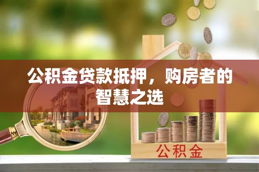 德昌公积金贷款抵押，购房者的智慧之选