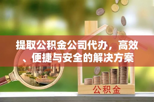 德昌提取公积金公司代办，高效、便捷与安全的解决方案