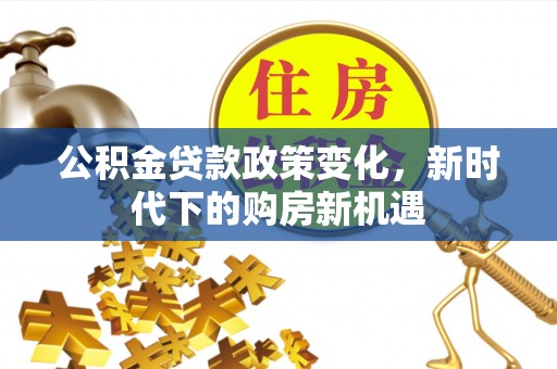 德昌公积金贷款政策变化，新时代下的购房新机遇