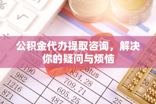 德昌公积金代办提取咨询，解决你的疑问与烦恼