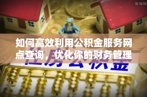 德昌如何高效利用公积金服务网点查询，优化你的财务管理