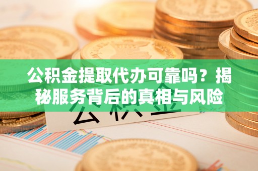 德昌公积金提取代办可靠吗？揭秘服务背后的真相与风险