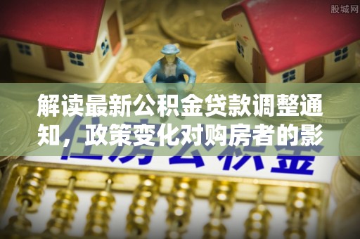 德昌解读最新公积金贷款调整通知，政策变化对购房者的影响