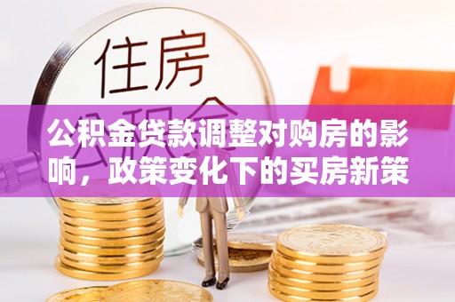 德昌公积金贷款调整对购房的影响，政策变化下的买房新策略