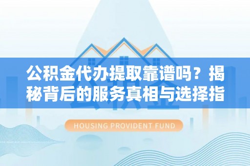 德昌公积金代办提取靠谱吗？揭秘背后的服务真相与选择指南