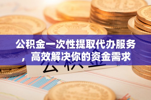 德昌公积金一次性提取代办服务，高效解决你的资金需求