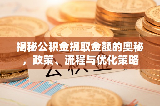 德昌揭秘公积金提取金额的奥秘，政策、流程与优化策略