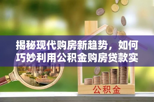 德昌揭秘现代购房新趋势，如何巧妙利用公积金购房贷款实现梦想家园