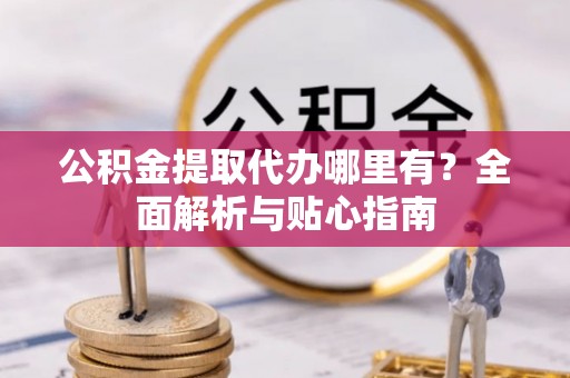 德昌公积金提取代办哪里有？全面解析与贴心指南