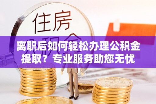 德昌离职后如何轻松办理公积金提取？专业服务助您无忧