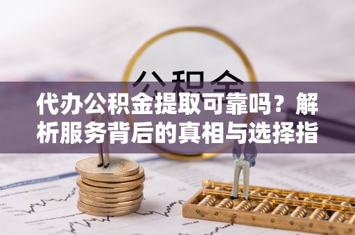 德昌代办公积金提取可靠吗？解析服务背后的真相与选择指南