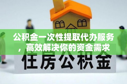 德昌公积金一次性提取代办服务，高效解决你的资金需求