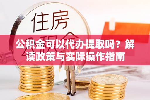 德昌公积金可以代办提取吗？解读政策与实际操作指南