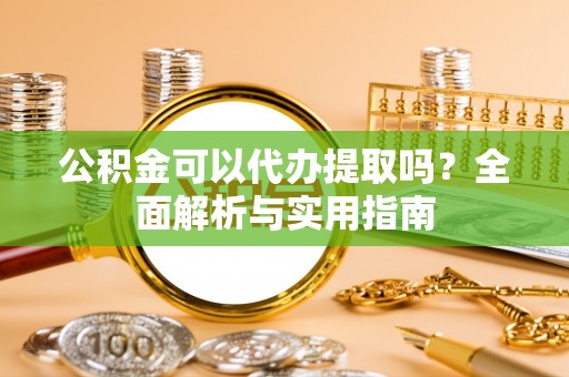 德昌公积金可以代办提取吗？全面解析与实用指南