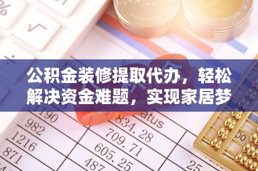 德昌公积金装修提取代办，轻松解决资金难题，实现家居梦想