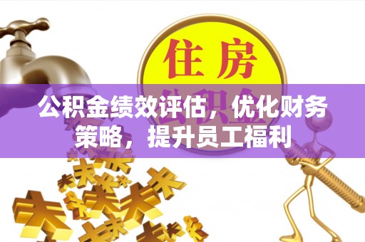 德昌公积金绩效评估，优化财务策略，提升员工福利