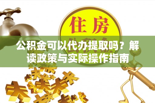 德昌公积金可以代办提取吗？解读政策与实际操作指南