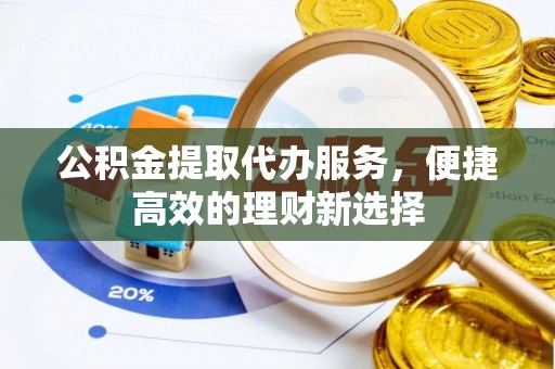 德昌公积金提取代办服务，便捷高效的理财新选择