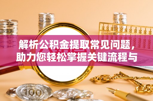 德昌解析公积金提取常见问题，助力您轻松掌握关键流程与技巧