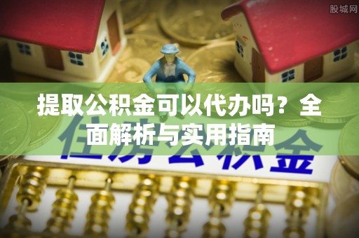 德昌提取公积金可以代办吗？全面解析与实用指南