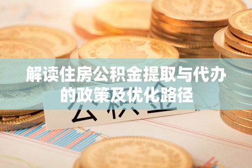 德昌解读住房公积金提取与代办的政策及优化路径