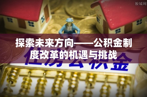 德昌探索未来方向——公积金制度改革的机遇与挑战