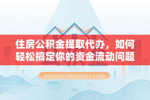 德昌住房公积金提取代办，如何轻松搞定你的资金流动问题