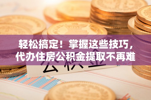德昌轻松搞定！掌握这些技巧，代办住房公积金提取不再难