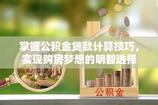 德昌掌握公积金贷款计算技巧，实现购房梦想的明智选择