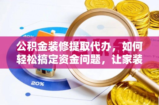 德昌公积金装修提取代办，如何轻松搞定资金问题，让家装无忧