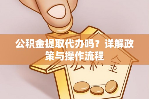 德昌公积金提取代办吗？详解政策与操作流程