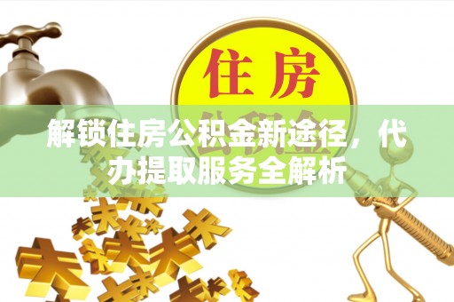 德昌解锁住房公积金新途径，代办提取服务全解析