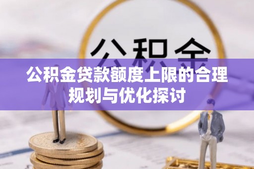 德昌公积金贷款额度上限的合理规划与优化探讨
