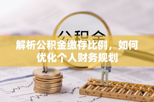 德昌解析公积金缴存比例，如何优化个人财务规划