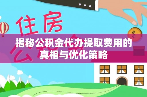 德昌揭秘公积金代办提取费用的真相与优化策略