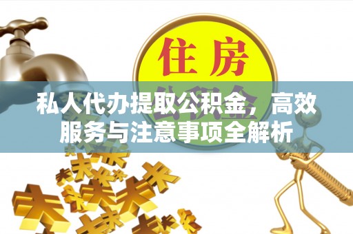 德昌私人代办提取公积金，高效服务与注意事项全解析