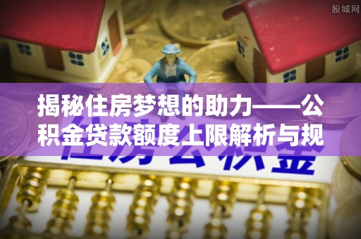 德昌揭秘住房梦想的助力——公积金贷款额度上限解析与规划