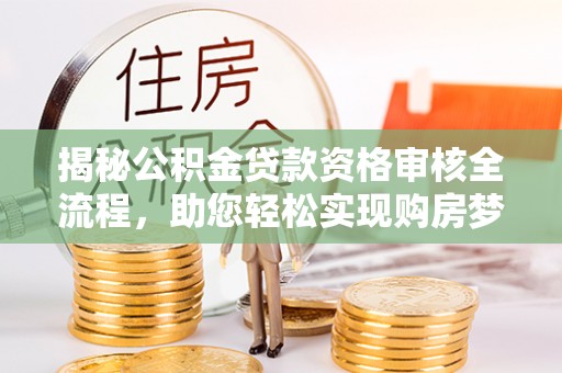 德昌揭秘公积金贷款资格审核全流程，助您轻松实现购房梦想