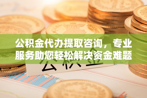 德昌公积金代办提取咨询，专业服务助您轻松解决资金难题