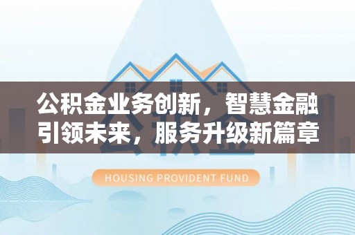 德昌公积金业务创新，智慧金融引领未来，服务升级新篇章
