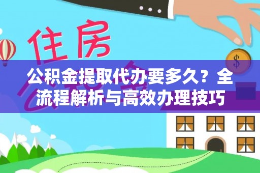 德昌公积金提取代办要多久？全流程解析与高效办理技巧