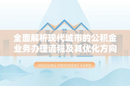 德昌全面解析现代城市的公积金业务办理流程及其优化方向