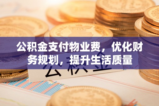德昌公积金支付物业费，优化财务规划，提升生活质量