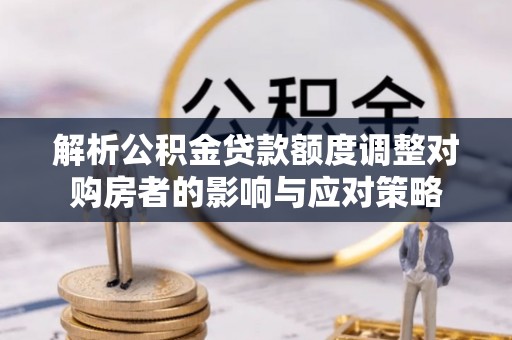 德昌解析公积金贷款额度调整对购房者的影响与应对策略