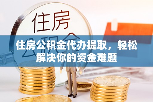德昌住房公积金代办提取，轻松解决你的资金难题