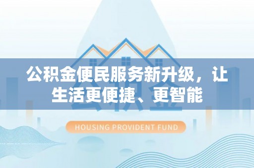 德昌公积金便民服务新升级，让生活更便捷、更智能
