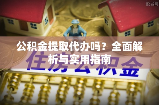 德昌公积金提取代办吗？全面解析与实用指南