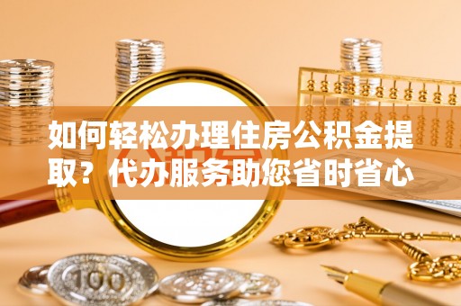 德昌如何轻松办理住房公积金提取？代办服务助您省时省心