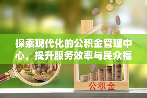 德昌探索现代化的公积金管理中心，提升服务效率与民众福祉的关键